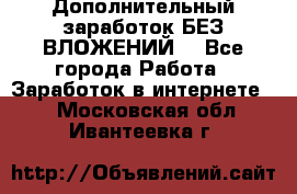 Дополнительный заработок БЕЗ ВЛОЖЕНИЙ! - Все города Работа » Заработок в интернете   . Московская обл.,Ивантеевка г.